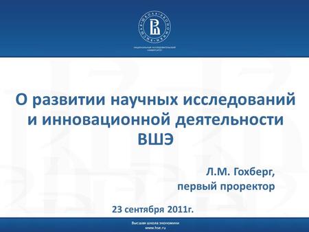 Высшая школа экономики www.hse.ru О развитии научных исследований и инновационной деятельности ВШЭ Л.М. Гохберг, первый проректор 23 сентября 2011г.