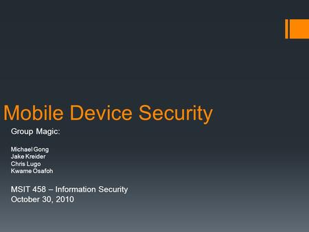 Mobile Device Security Group Magic: Michael Gong Jake Kreider Chris Lugo Kwame Osafoh MSIT 458 – Information Security October 30, 2010.