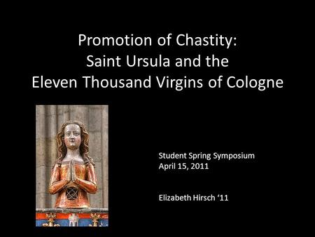 Promotion of Chastity: Saint Ursula and the Eleven Thousand Virgins of Cologne Student Spring Symposium April 15, 2011 Elizabeth Hirsch ‘11.