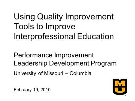 Using Quality Improvement Tools to Improve Interprofessional Education Performance Improvement Leadership Development Program University of Missouri –