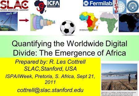 Quantifying the Worldwide Digital Divide: The Emergence of Africa Prepared by: R. Les Cottrell SLAC,Stanford, USA ISPA/iWeek, Pretoria, S. Africa, Sept.