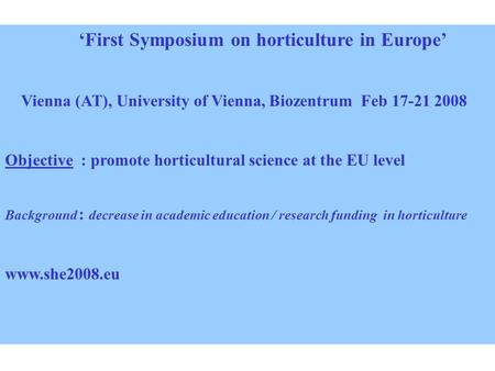 ‘First Symposium on horticulture in Europe’ Vienna (AT), University of Vienna, Biozentrum Feb 17-21 2008 Objective : promote horticultural science at the.