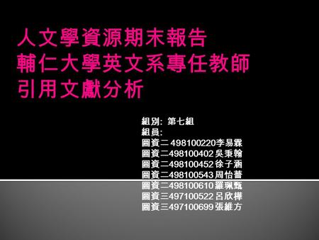 組別 : 第七組 組員 : 圖資二 498100220 李易霖 圖資二 498100402 吳秉翰 圖資二 498100452 徐子涵 圖資二 498100543 周怡薔 圖資二 498100610 羅珮甄 圖資三 497100522 呂欣樺 圖資三 497100699 張維方.