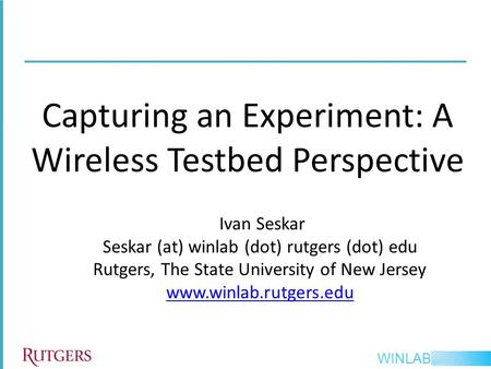 WINLAB Capturing an Experiment: A Wireless Testbed Perspective Ivan Seskar Seskar (at) winlab (dot) rutgers (dot) edu Rutgers, The State University of.