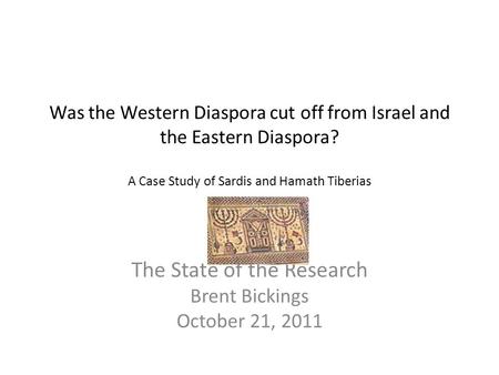 Was the Western Diaspora cut off from Israel and the Eastern Diaspora? A Case Study of Sardis and Hamath Tiberias The State of the Research Brent Bickings.