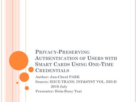 P RIVACY -P RESERVING A UTHENTICATION OF U SERS WITH S MART C ARDS U SING O NE -T IME C REDENTIALS Author: Jun-Cheol PARK Source: IEICE TRANS. INF&SYST.