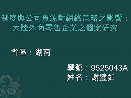 省區：湖南 學號： 9525043A 姓名：謝璧如.  研究動機和目的  大陸零售業概況分析  外商零售企業進入中國發展之建議  結論  湖南介紹  即時新聞 制度與公司資源對網絡策略之影響：大陸外商零售企業之個案研究 謝璧如 9525043A.