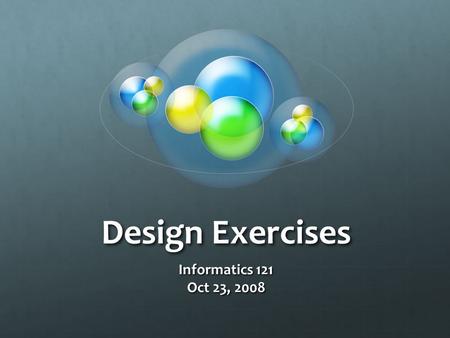 Design Exercises Informatics 121 Oct 23, 2008. Design Exercise I Suppose we are to give out an award for excellence in software design. Create a design.