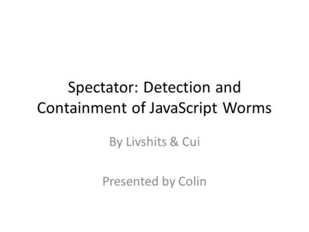 Spectator: Detection and Containment of JavaScript Worms By Livshits & Cui Presented by Colin.