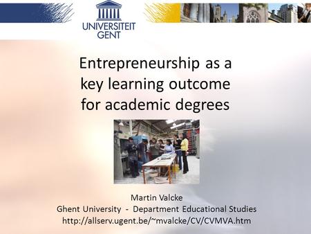 Entrepreneurship as a key learning outcome for academic degrees Martin Valcke Ghent University - Department Educational Studies