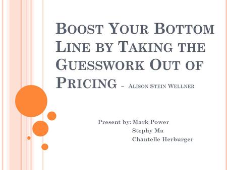 B OOST Y OUR B OTTOM L INE BY T AKING THE G UESSWORK O UT OF P RICING – A LISON S TEIN W ELLNER Present by: Mark Power Stephy Ma Chantelle Herburger.