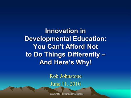 Innovation in Developmental Education: You Can’t Afford Not to Do Things Differently – And Here’s Why! Rob Johnstone June 11, 2010 June 2010 - Return on.