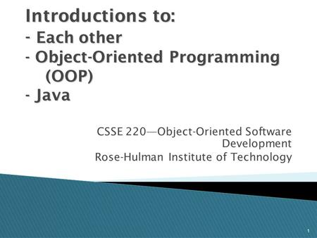 1 Introductions to: - Each other - Object-Oriented Programming (OOP) - Java CSSE 220—Object-Oriented Software Development Rose-Hulman Institute of Technology.