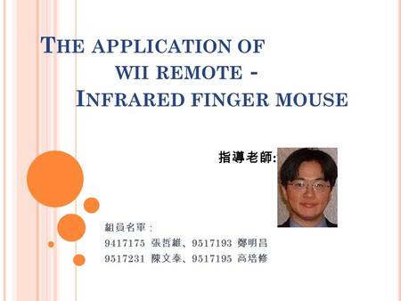 T HE APPLICATION OF WII REMOTE － I NFRARED FINGER MOUSE 組員名單： 9417175 張哲維、 9517193 鄭明昌 9517231 陳文泰、 9517195 高培修 指導老師 : 蕭旭峰.