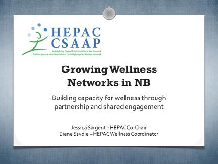 Growing Wellness Networks in NB Building capacity for wellness through partnership and shared engagement Jessica Sargent – HEPAC Co-Chair Diane Savoie.