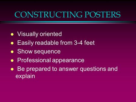 CONSTRUCTING POSTERS l Visually oriented l Easily readable from 3-4 feet l Show sequence l Professional appearance l Be prepared to answer questions and.