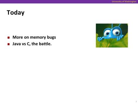 Today More on memory bugs Java vs C, the battle..