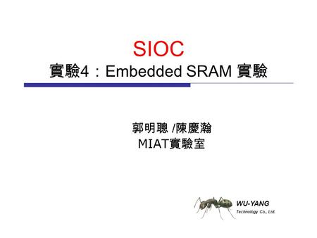 WU-YANG Technology Co., Ltd. SIOC 實驗 4 ： Embedded SRAM 實驗 郭明聰 / 陳慶瀚 MIAT 實驗室.