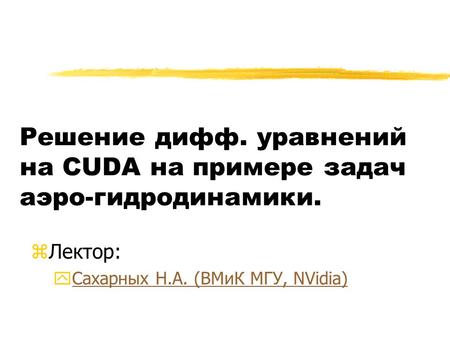 Решение дифф. уравнений на CUDA на примере задач аэро-гидродинамики. zЛектор: yСахарных Н.А. (ВМиК МГУ, NVidia)Сахарных Н.А. (ВМиК МГУ, NVidia)