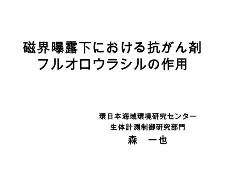 磁界曝露下における抗がん剤 フルオロウラシルの作用 環日本海域環境研究センター 生体計測制御研究部門森 一也.