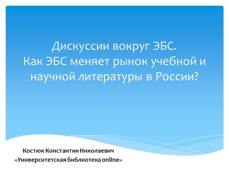 Дискуссии вокруг ЭБС. Как ЭБС меняет рынок учебной и научной литературы в России? Костюк Константин Николаевич «Университетская библиотека online»