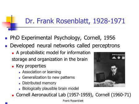 Frank Rosenblatt Dr. Frank Rosenblatt, 1928-1971 PhD Experimental Psychology, Cornell, 1956 Developed neural networks called perceptrons A probabilistic.