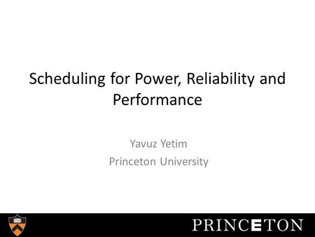 Scheduling for Power, Reliability and Performance Yavuz Yetim Princeton University.