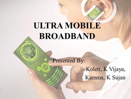 ULTRA MOBILE BROADBAND Presented By: Koleti, K Vijaya, Kamma, K Sujan.