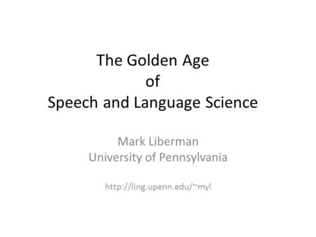 The Golden Age of Speech and Language Science Mark Liberman University of Pennsylvania