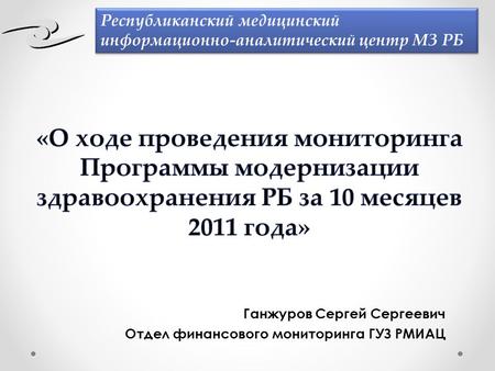 Ганжуров Сергей Сергеевич Отдел финансового мониторинга ГУЗ РМИАЦ Республиканский медицинский информационно-аналитический центр МЗ РБ.