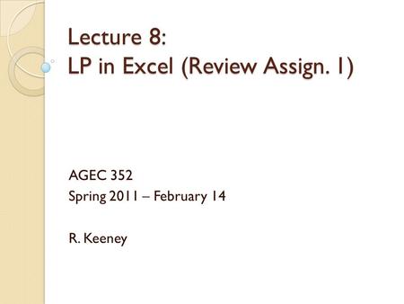 Lecture 8: LP in Excel (Review Assign. 1) AGEC 352 Spring 2011 – February 14 R. Keeney.