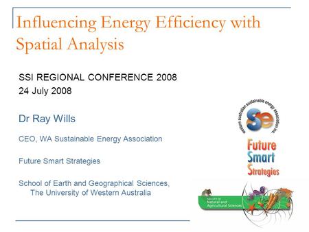 Influencing Energy Efficiency with Spatial Analysis SSI REGIONAL CONFERENCE 2008 24 July 2008 Dr Ray Wills CEO, WA Sustainable Energy Association Future.