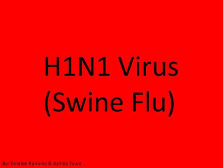 H1N1 Virus (Swine Flu) By: Emalee Ramirez & Ashley Towe.