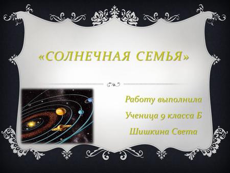 « СОЛНЕЧНАЯ СЕМЬЯ » Работу выполнила Ученица 9 класса Б Шишкина Света.