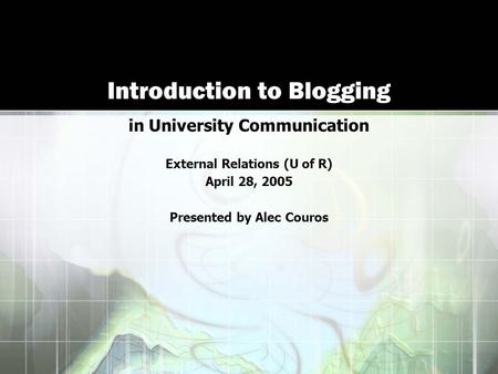 Introduction to Blogging in University Communication External Relations (U of R) April 28, 2005 Presented by Alec Couros.