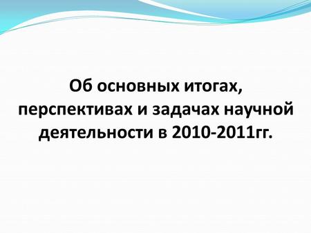 Об основных итогах, перспективах и задачах научной деятельности в 2010-2011гг.