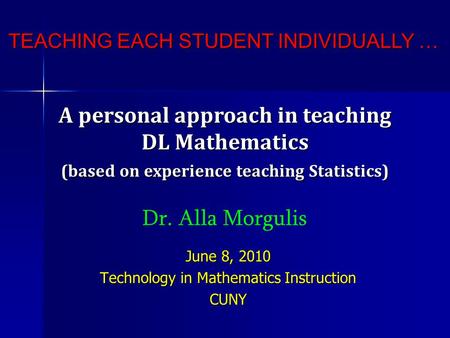 June 8, 2010 Technology in Mathematics Instruction CUNY TEACHING EACH STUDENT INDIVIDUALLY … A personal approach in teaching DL Mathematics (based on experience.