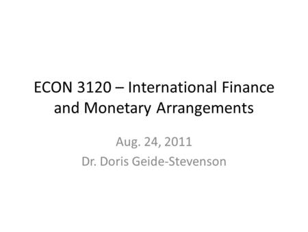 ECON 3120 – International Finance and Monetary Arrangements Aug. 24, 2011 Dr. Doris Geide-Stevenson.