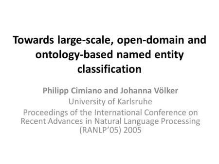 Towards large-scale, open-domain and ontology-based named entity classification Philipp Cimiano and Johanna Völker University of Karlsruhe Proceedings.