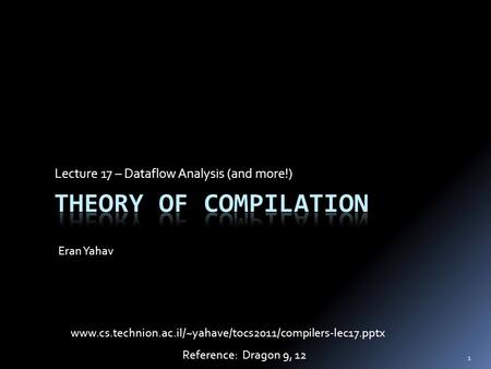 Lecture 17 – Dataflow Analysis (and more!) Eran Yahav 1 www.cs.technion.ac.il/~yahave/tocs2011/compilers-lec17.pptx Reference: Dragon 9, 12.