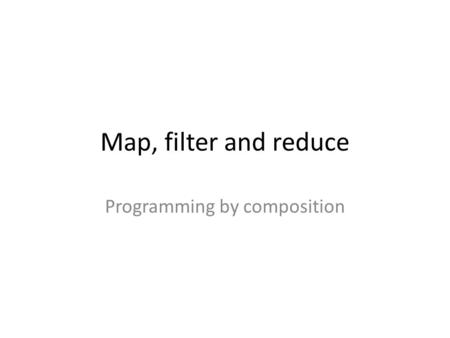 Map, filter and reduce Programming by composition.