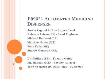 P09321 A UTOMATED M EDICINE D ISPENSER Justin Zagorski (IE) – Project Lead Rebecca Jaiven (EE) – Lead Engineer Michael Boquard (CE) Matthew Jones (ME)