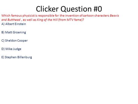 Clicker Question #0 Which famous physicist is responsible for the invention of cartoon characters Beavis and Butthead, as well as King of the Hill (from.