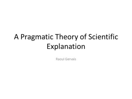 A Pragmatic Theory of Scientific Explanation Raoul Gervais.