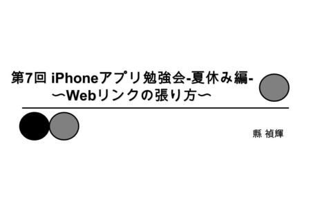 第 7 回 iPhone アプリ勉強会 - 夏休み編 - 〜 Web リンクの張り方〜 縣 禎輝.