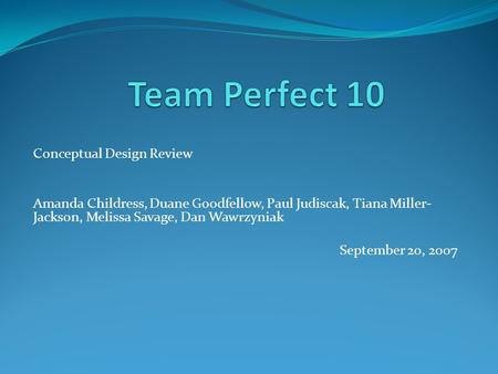 Conceptual Design Review Amanda Childress, Duane Goodfellow, Paul Judiscak, Tiana Miller- Jackson, Melissa Savage, Dan Wawrzyniak September 20, 2007.