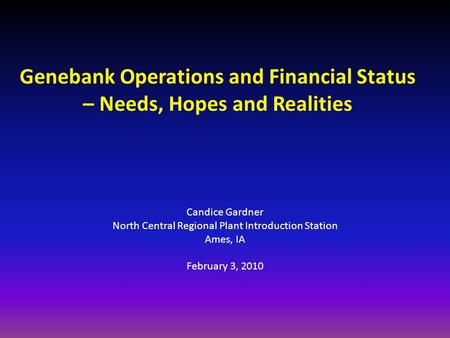 Candice Gardner North Central Regional Plant Introduction Station Ames, IA February 3, 2010 Genebank Operations and Financial Status – Needs, Hopes and.