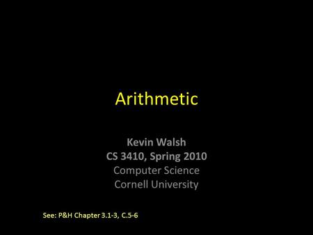 Kevin Walsh CS 3410, Spring 2010 Computer Science Cornell University Arithmetic See: P&H Chapter 3.1-3, C.5-6.