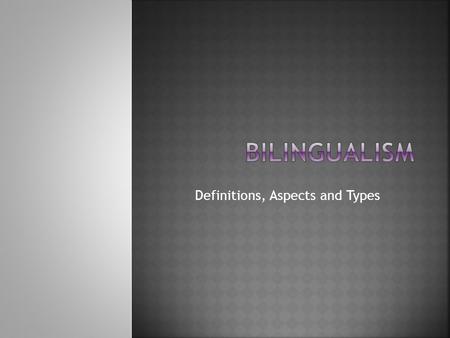 Definitions, Aspects and Types.  Leonard Bloom: Bilingualism means to have “native-like control of two or more languages”.  Haugen: “Bilingualism begins.