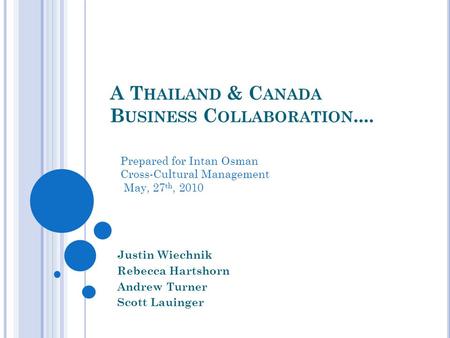 A T HAILAND & C ANADA B USINESS C OLLABORATION.... Justin Wiechnik Rebecca Hartshorn Andrew Turner Scott Lauinger Prepared for Intan Osman Cross-Cultural.